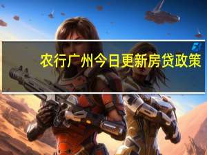 农行广州今日更新房贷政策：首套房首付比例仍为三成 无房有贷款记录者首付由四成降至三成