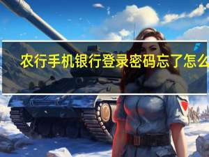 农行手机银行登录密码忘了怎么办（手机银行登录密码忘了怎么办）