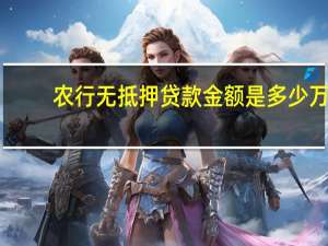 农行无抵押贷款金额是多少万（农行无抵押贷款金额是多少）