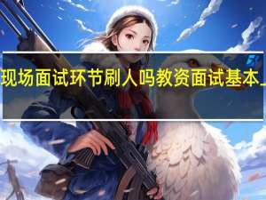 农行现场面试环节刷人吗 教资面试基本上不刷人吗