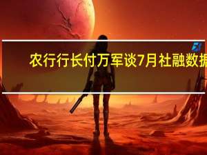 农行行长付万军谈7月社融数据：有季节性规律因素带来短期波动等影响 有信心实现下半年信贷投放平稳增长