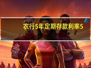 农行5年定期存款利率5.6%（农行5年定期存款利率）