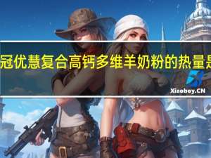 冠优慧 复合高钙多维羊奶粉的热量是多少