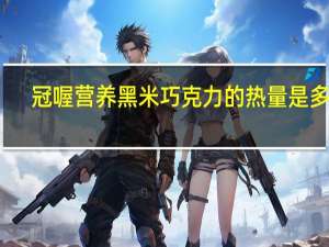 冠喔 营养黑米巧克力的热量是多少