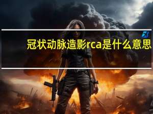 冠状动脉造影rca是什么意思（RCA是什么意思）