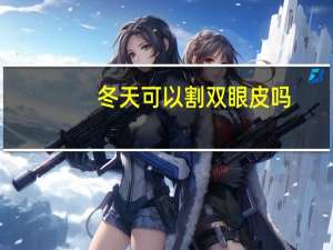 冬天可以割双眼皮吗(冬季割双眼皮好吗)
