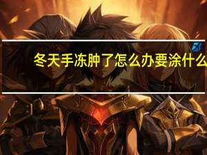 冬天手冻肿了怎么办要涂什么（冬天手冻肿了怎么办）