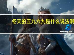 冬天的五九六九是什么说法啊（中国说的冬天一九什么二九什么的是怎么说的）