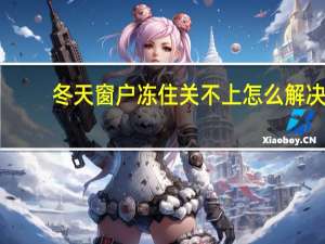 冬天窗户冻住关不上怎么解决
