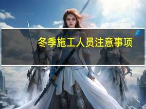 冬季施工人员注意事项（冬季施工安全注意事项）