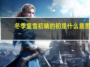 冬季里雪初晴的初是什么意思
