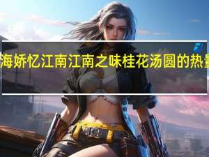 冬海娇 忆江南江南之味桂花汤圆的热量是多少