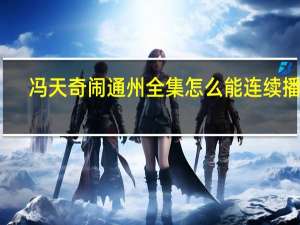 冯天奇闹通州全集怎么能连续播放（冯天奇闹通州全本小说）