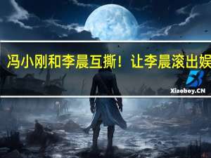 冯小刚和李晨互撕！让李晨滚出娱乐圈，李晨回应惹怒冯导，究竟发生了什么