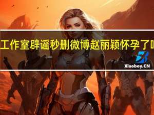 冯绍峰工作室辟谣秒删微博 赵丽颖怀孕了吗引网友好奇