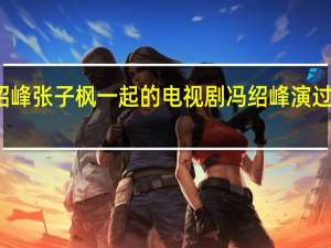 冯绍峰张子枫一起的电视剧 冯绍峰演过的电视剧