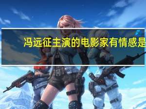 冯远征主演的电影家有情感是（冯远征主演的电影）