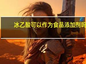 冰乙酸可以作为食品添加剂吗（冰乙酸）