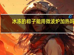 冰冻的粽子能用微波炉加热吗