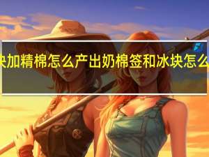 冰块加精棉怎么产出奶 棉签和冰块怎么玩哭自己