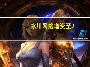冰川网络增资至2.3亿 增幅51.5%