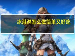 冰淇淋怎么做简单又好吃（冰淇淋怎么做）