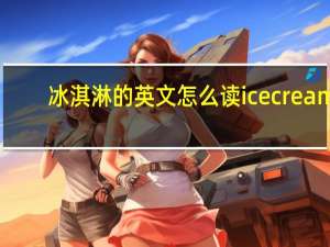 冰淇淋的英文怎么读icecream（冰淇淋的英文）