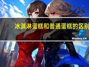 冰淇淋蛋糕和普通蛋糕的区别