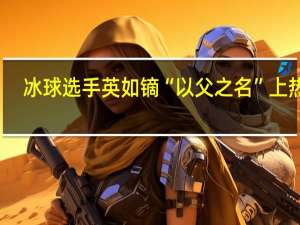 冰球选手英如镝“以父之名”上热搜，英达三段感情伤了哪些女人