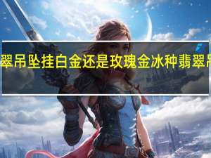 冰种翡翠吊坠挂白金还是玫瑰金 冰种翡翠吊坠一般价格