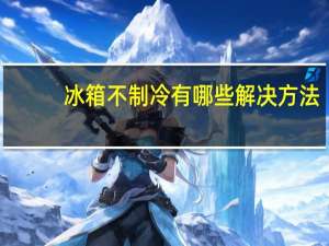 冰箱不制冷有哪些解决方法（冰箱不制冷有哪些原因）