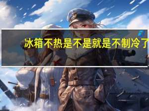 冰箱不热是不是就是不制冷了
