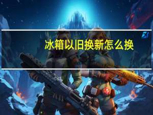 冰箱以旧换新怎么换