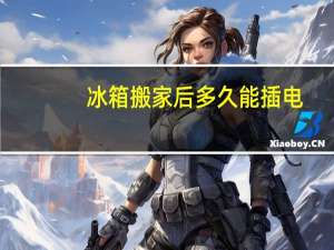 冰箱搬家后多久能插电