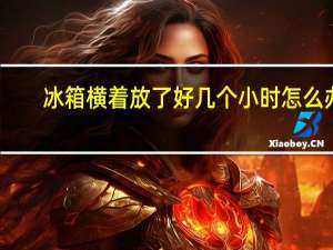 冰箱横着放了好几个小时怎么办