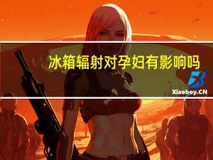 冰箱辐射对孕妇有影响吗（冰箱辐射）