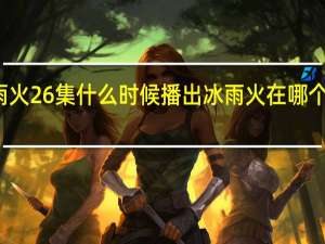 冰雨火26集什么时候播出 冰雨火在哪个平台播出