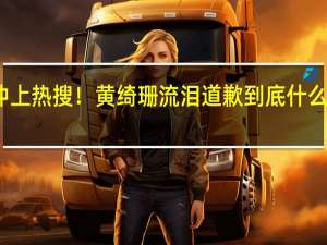 冲上热搜！黄绮珊流泪道歉 到底什么情况呢