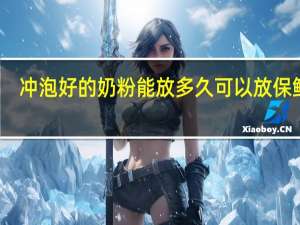 冲泡好的奶粉能放多久可以放保鲜吗（冲泡好的奶粉能放多久）