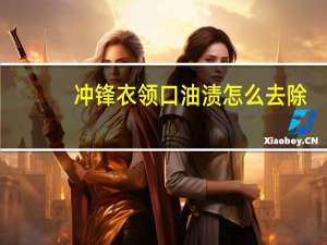 冲锋衣领口油渍怎么去除