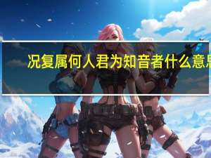 况复属何人君为知音者什么意思