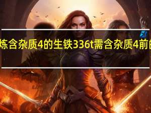 冶炼含杂质4%的生铁336t需含杂质4%前的磁铁矿（冶炼2000t含杂质3 的生铁）