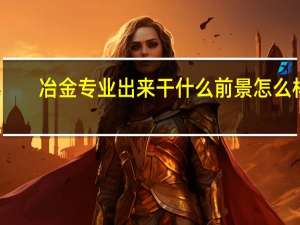 冶金专业出来干什么 前景怎么样