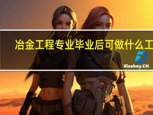 冶金工程专业毕业后可做什么工作