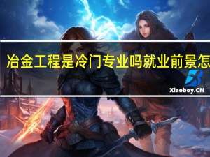 冶金工程是冷门专业吗 就业前景怎么样