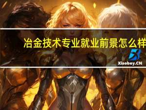 冶金技术专业就业前景怎么样