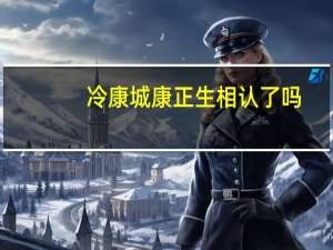 冷康城康正生相认了吗（冷康城）