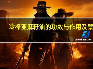 冷榨亚麻籽油的功效与作用及禁忌（冷榨亚麻籽油的功效与作用）