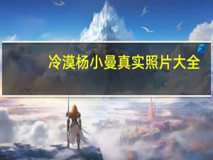 冷漠杨小曼真实照片大全（冷漠杨小曼真实照片）