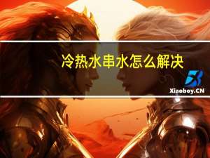 冷热水串水怎么解决